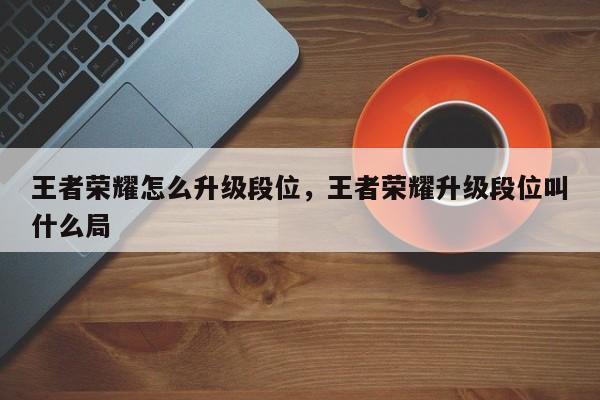 王者荣耀怎么升级段位，王者荣耀升级段位叫什么局