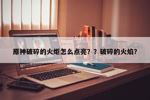 原神破碎的火炬怎么点亮？？破碎的火焰？