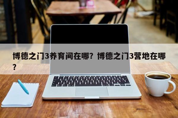 博德之门3养育间在哪？博德之门3营地在哪？