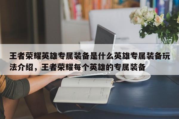 王者荣耀英雄专属装备是什么英雄专属装备玩法介绍，王者荣耀每个英雄的专属装备