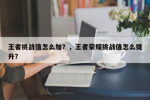 王者挑战值怎么加？，王者荣耀挑战值怎么提升？