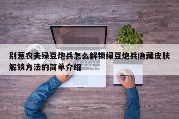 别惹农夫绿豆炮兵怎么解锁绿豆炮兵隐藏皮肤解锁方法的简单介绍