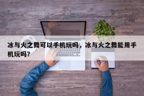 冰与火之舞可以手机玩吗，冰与火之舞能用手机玩吗？