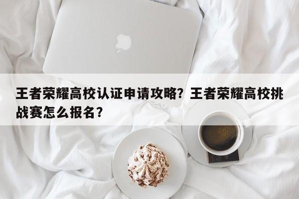 王者荣耀高校认证申请攻略？王者荣耀高校挑战赛怎么报名？