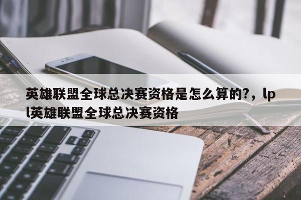 英雄联盟全球总决赛资格是怎么算的?，lpl英雄联盟全球总决赛资格