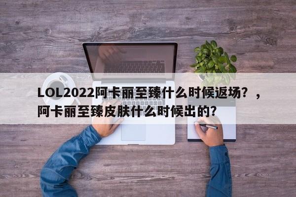 LOL2022阿卡丽至臻什么时候返场？，阿卡丽至臻皮肤什么时候出的？
