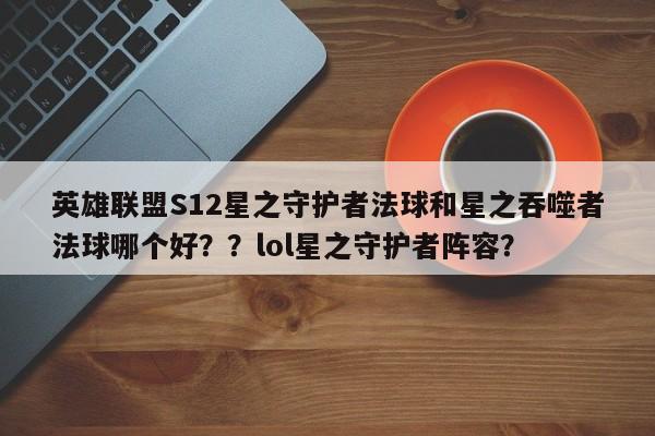 英雄联盟S12星之守护者法球和星之吞噬者法球哪个好？？lol星之守护者阵容？