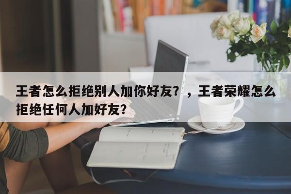 王者怎么拒绝别人加你好友？，王者荣耀怎么拒绝任何人加好友？