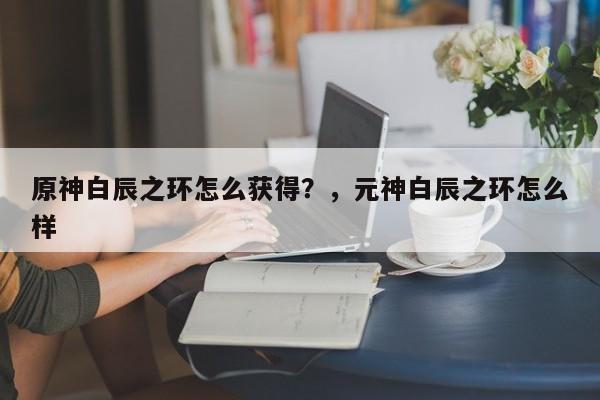原神白辰之环怎么获得？，元神白辰之环怎么样