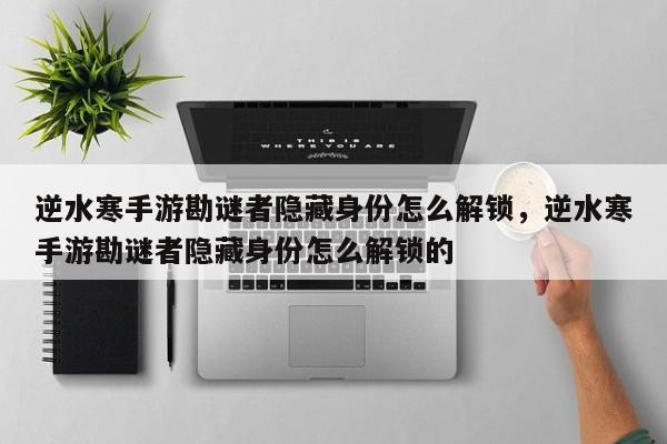 逆水寒手游勘谜者隐藏身份怎么解锁，逆水寒手游勘谜者隐藏身份怎么解锁的
