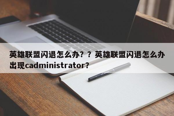 英雄联盟闪退怎么办？？英雄联盟闪退怎么办出现cadministrator？