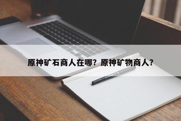 原神矿石商人在哪？原神矿物商人？