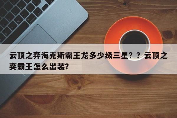 云顶之弈海克斯霸王龙多少级三星？？云顶之奕霸王怎么出装？