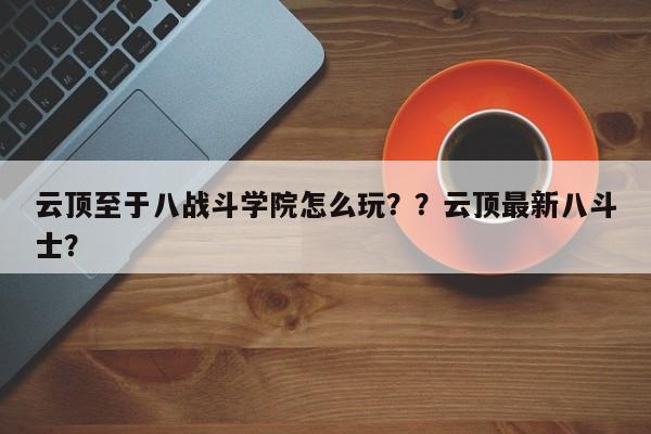 云顶至于八战斗学院怎么玩？？云顶最新八斗士？