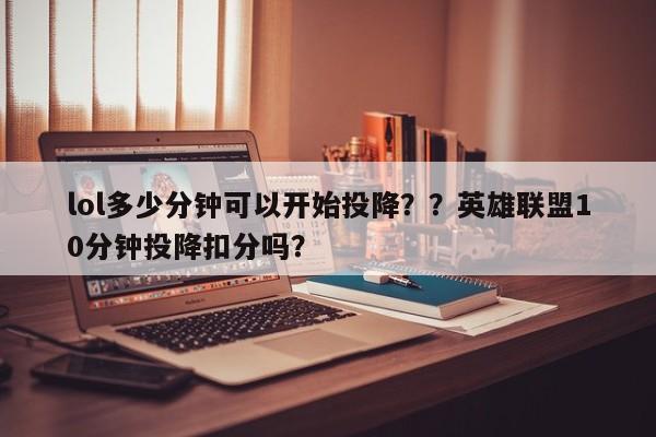 lol多少分钟可以开始投降？？英雄联盟10分钟投降扣分吗？