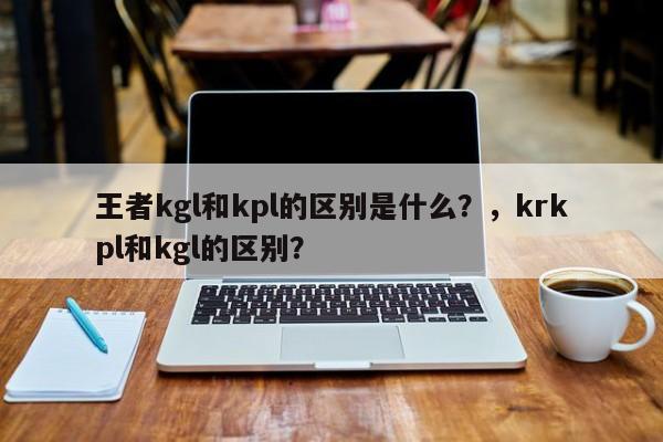 王者kgl和kpl的区别是什么？，krkpl和kgl的区别？