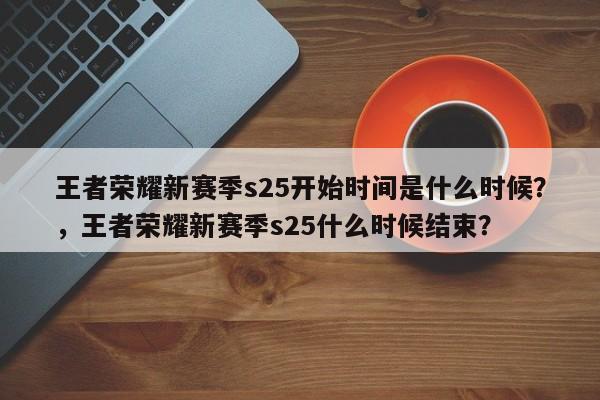 王者荣耀新赛季s25开始时间是什么时候？，王者荣耀新赛季s25什么时候结束？