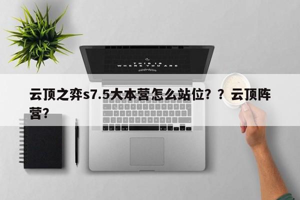 云顶之弈s7.5大本营怎么站位？？云顶阵营？