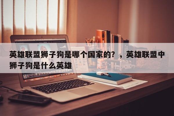 英雄联盟狮子狗是哪个国家的？，英雄联盟中狮子狗是什么英雄