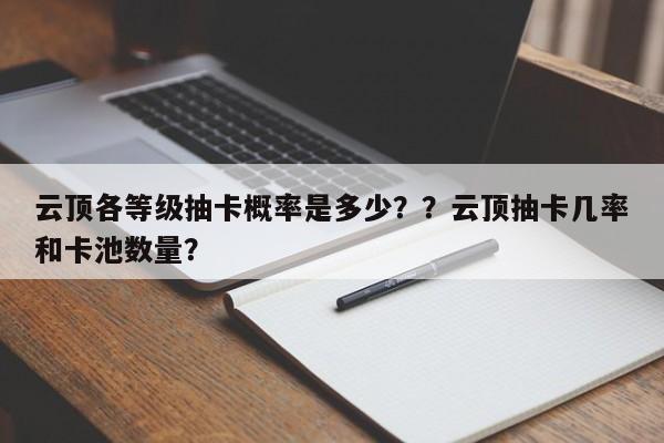 云顶各等级抽卡概率是多少？？云顶抽卡几率和卡池数量？