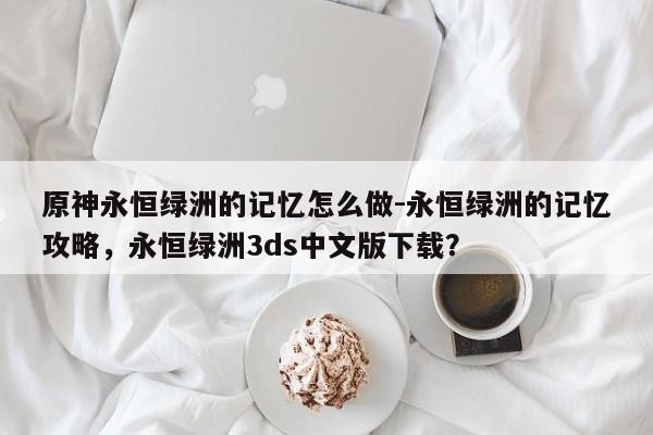 原神永恒绿洲的记忆怎么做-永恒绿洲的记忆攻略，永恒绿洲3ds中文版下载？