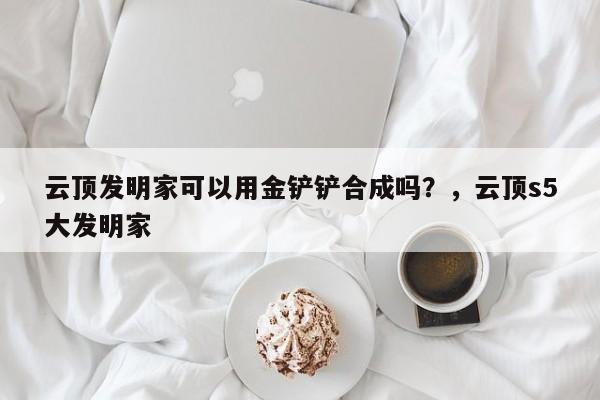云顶发明家可以用金铲铲合成吗？，云顶s5大发明家
