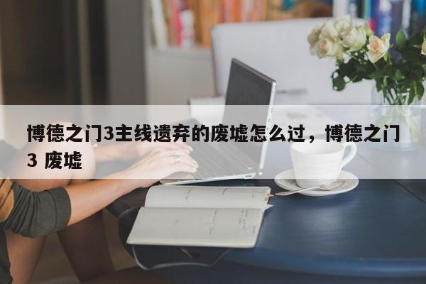 博德之门3主线遗弃的废墟怎么过，博德之门3 废墟