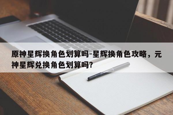 原神星辉换角色划算吗-星辉换角色攻略，元神星辉兑换角色划算吗？