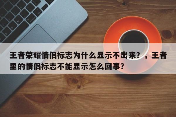 王者荣耀情侣标志为什么显示不出来？，王者里的情侣标志不能显示怎么回事？