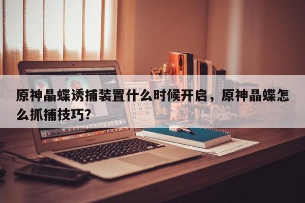 原神晶蝶诱捕装置什么时候开启，原神晶蝶怎么抓捕技巧？