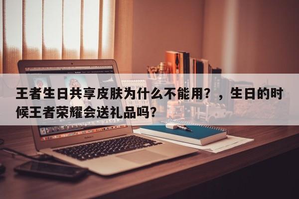 王者生日共享皮肤为什么不能用？，生日的时候王者荣耀会送礼品吗？