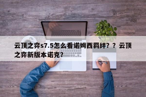 云顶之弈s7.5怎么看诺姆西羁绊？？云顶之弈新版本诺克？