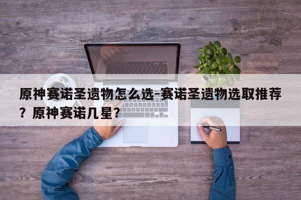 原神赛诺圣遗物怎么选-赛诺圣遗物选取推荐？原神赛诺几星？
