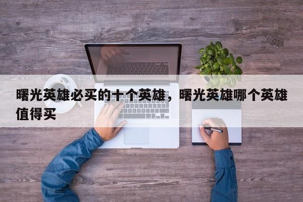曙光英雄必买的十个英雄，曙光英雄哪个英雄值得买
