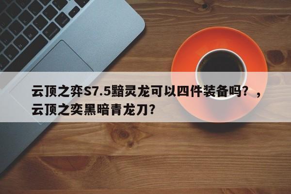 云顶之弈S7.5黯灵龙可以四件装备吗？，云顶之奕黑暗青龙刀？