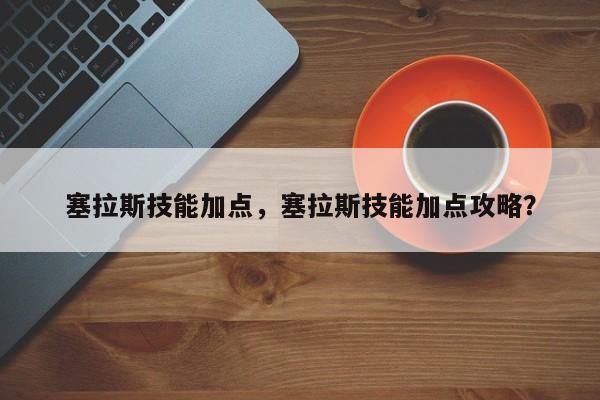 塞拉斯技能加点，塞拉斯技能加点攻略？