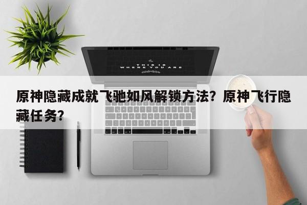 原神隐藏成就飞驰如风解锁方法？原神飞行隐藏任务？