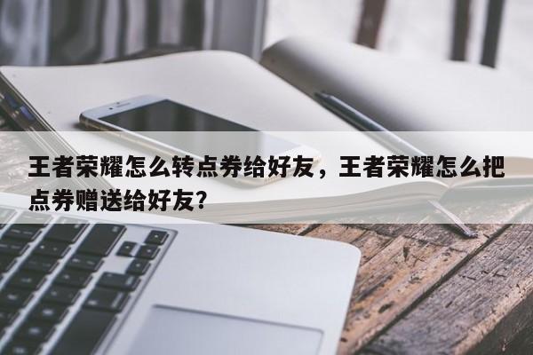 王者荣耀怎么转点券给好友，王者荣耀怎么把点券赠送给好友？