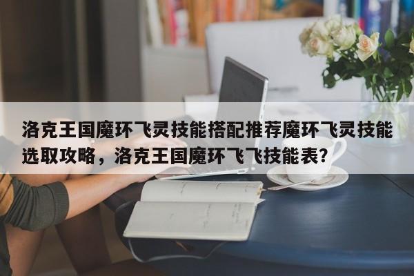 洛克王国魔环飞灵技能搭配推荐魔环飞灵技能选取攻略，洛克王国魔环飞飞技能表？