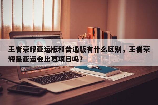 王者荣耀亚运版和普通版有什么区别，王者荣耀是亚运会比赛项目吗？
