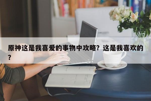 原神这是我喜爱的事物中攻略？这是我喜欢的？