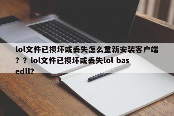 lol文件已损坏或丢失怎么重新安装客户端？？lol文件已损坏或丢失lol basedll？