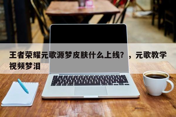 王者荣耀元歌源梦皮肤什么上线？，元歌教学视频梦泪