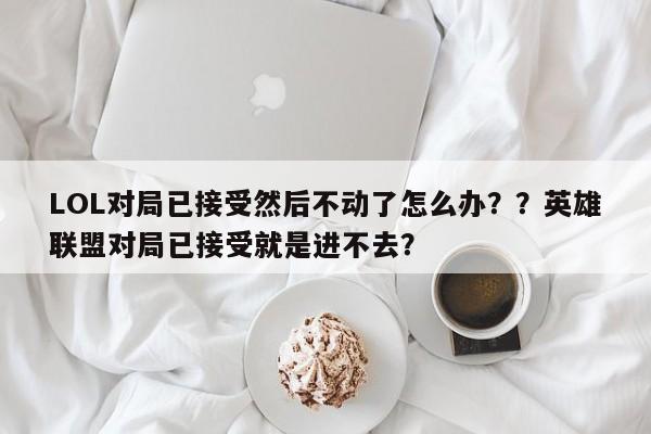 LOL对局已接受然后不动了怎么办？？英雄联盟对局已接受就是进不去？