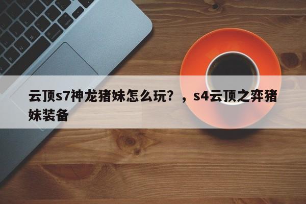 云顶s7神龙猪妹怎么玩？，s4云顶之弈猪妹装备