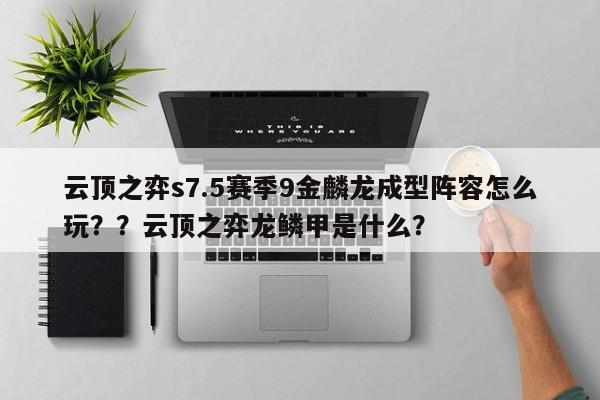 云顶之弈s7.5赛季9金麟龙成型阵容怎么玩？？云顶之弈龙鳞甲是什么？