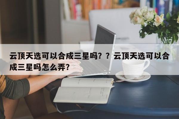 云顶天选可以合成三星吗？？云顶天选可以合成三星吗怎么弄？