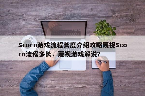 Scorn游戏流程长度介绍攻略蔑视Scorn流程多长，蔑视游戏解说？