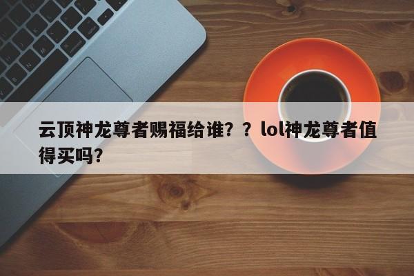 云顶神龙尊者赐福给谁？？lol神龙尊者值得买吗？