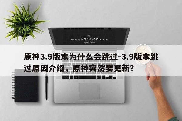 原神3.9版本为什么会跳过-3.9版本跳过原因介绍，原神突然要更新？
